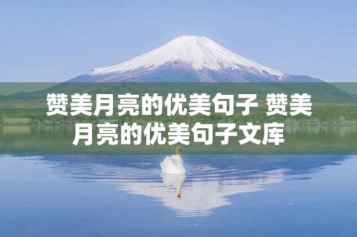赞美月亮的优美句子 赞美月亮的优美句子文库 赞美月亮的优美句子 赞美月亮的优美句子文库