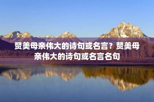 赞美母亲伟大的诗句或名言？赞美母亲伟大的诗句或名言名句