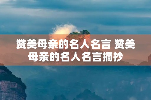 赞美母亲的名人名言 赞美母亲的名人名言摘抄 赞美母亲的名人名言 赞美母亲的名人名言摘抄