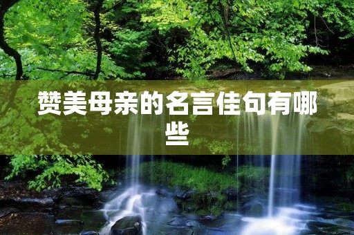 赞美母亲的名言佳句有哪些，赞美母亲的诗句和名言有哪些