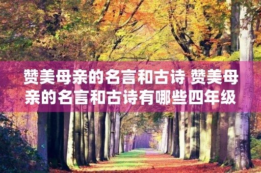 赞美母亲的名言和古诗 赞美母亲的名言和古诗有哪些四年级 赞美母亲的名言和古诗 赞美母亲的名言和古诗有哪些四年级