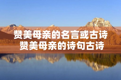 赞美母亲的名言或古诗 赞美母亲的诗句古诗 赞美母亲的名言或古诗 赞美母亲的诗句古诗