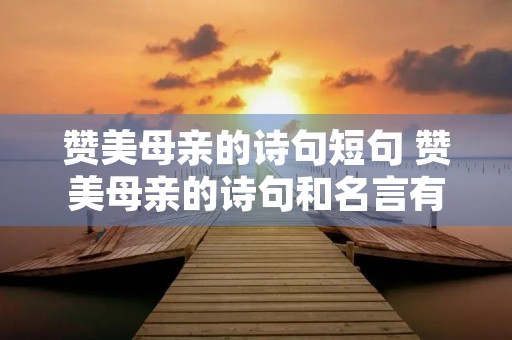 赞美母亲的诗句短句 赞美母亲的诗句和名言有哪些 赞美母亲的诗句短句 赞美母亲的诗句和名言有哪些