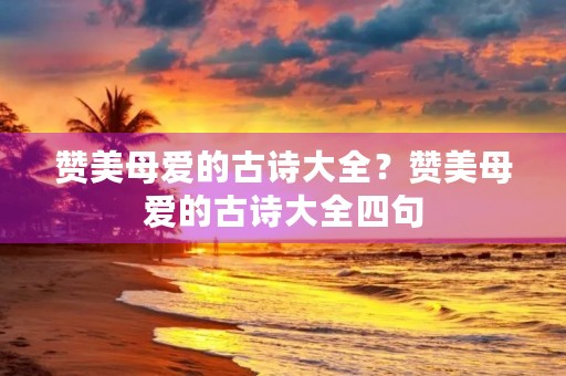赞美母爱的古诗大全?赞美母爱的古诗大全四句 赞美母爱的古诗大全?赞美母爱的古诗大全四句