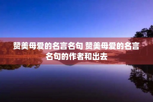 赞美母爱的名言名句 赞美母爱的名言名句的作者和出去