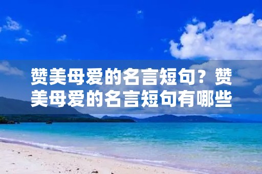 赞美母爱的名言短句?赞美母爱的名言短句有哪些 赞美母爱的名言短句?赞美母爱的名言短句有哪些