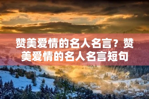 赞美爱情的名人名言?赞美爱情的名人名言短句 赞美爱情的名人名言?赞美爱情的名人名言短句