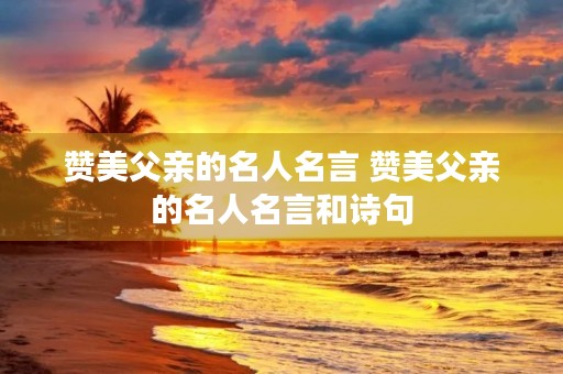 赞美父亲的名人名言 赞美父亲的名人名言和诗句 赞美父亲的名人名言 赞美父亲的名人名言和诗句