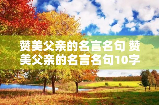 赞美父亲的名言名句 赞美父亲的名言名句10字 赞美父亲的名言名句 赞美父亲的名言名句10字