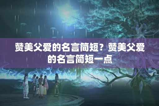 赞美父爱的名言简短？赞美父爱的名言简短一点