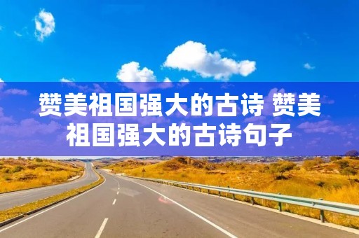 赞美祖国强大的古诗 赞美祖国强大的古诗句子 赞美祖国强大的古诗 赞美祖国强大的古诗句子