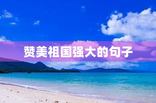 赞美祖国强大的句子(赞美祖国强大的句子简短)