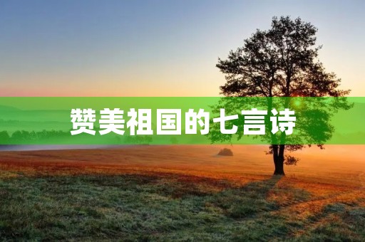 赞美祖国的七言诗(赞美祖国的七言诗八句) 赞美祖国的七言诗(赞美祖国的七言诗八句)