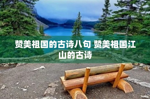 赞美祖国的古诗八句 赞美祖国江山的古诗 赞美祖国的古诗八句 赞美祖国江山的古诗