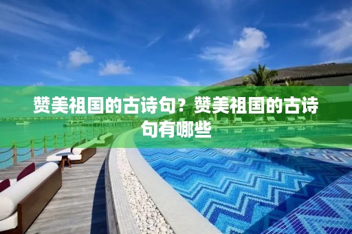 赞美祖国的古诗句?赞美祖国的古诗句有哪些 赞美祖国的古诗句?赞美祖国的古诗句有哪些