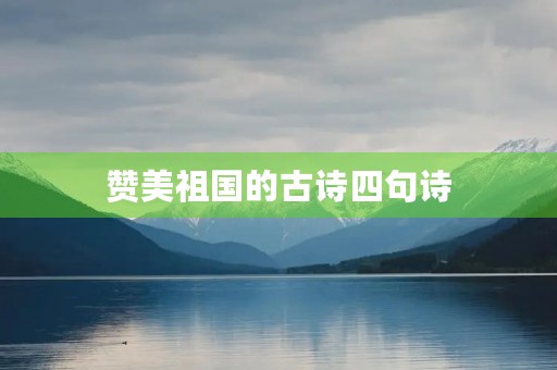 赞美祖国的古诗四句诗(赞美祖国江山的古诗)
