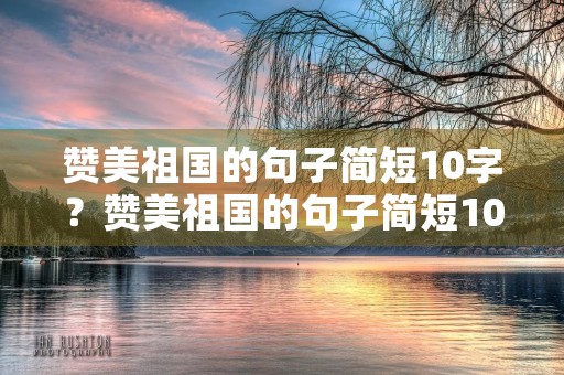 赞美祖国的句子简短10字?赞美祖国的句子简短10字诗句 赞美祖国的句子简短10字?赞美祖国的句子简短10字诗句