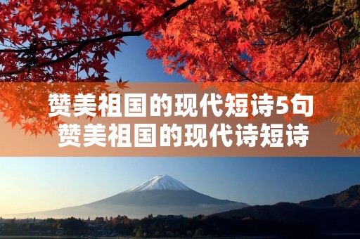 赞美祖国的现代短诗5句 赞美祖国的现代诗短诗