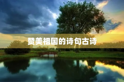 赞美祖国的诗句古诗(赞美祖国的优美句子) 赞美祖国的诗句古诗(赞美祖国的优美句子)