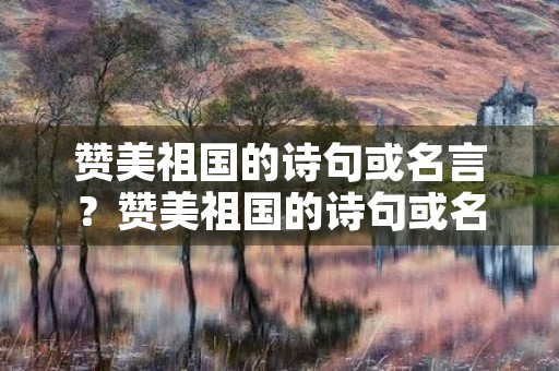 赞美祖国的诗句或名言？赞美祖国的诗句或名言现代