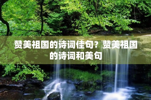 赞美祖国的诗词佳句?赞美祖国的诗词和美句 赞美祖国的诗词佳句?赞美祖国的诗词和美句