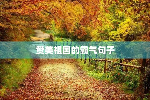 赞美祖国的霸气句子,赞美祖国的霸气句子8个字 赞美祖国的霸气句子,赞美祖国的霸气句子8个字