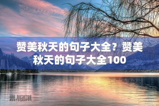赞美秋天的句子大全?赞美秋天的句子大全100 赞美秋天的句子大全?赞美秋天的句子大全100
