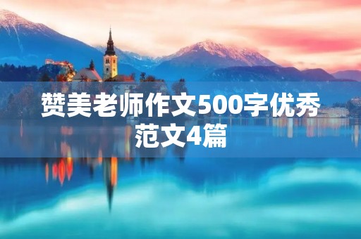 赞美老师作文500字优秀范文4篇 赞美老师作文500字优秀范文4篇