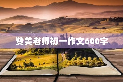 赞美老师初一作文600字 赞美老师初一作文600字