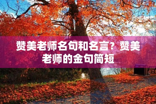 赞美老师名句和名言?赞美老师的金句简短 赞美老师名句和名言?赞美老师的金句简短