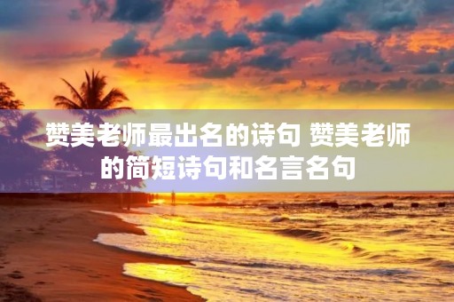赞美老师最出名的诗句 赞美老师的简短诗句和名言名句