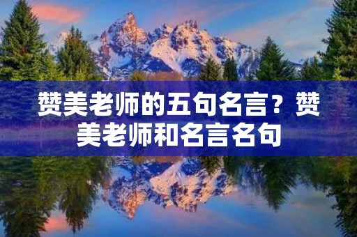赞美老师的五句名言?赞美老师和名言名句 赞美老师的五句名言?赞美老师和名言名句