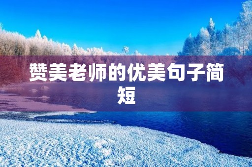 赞美老师的优美句子简短，赞美老师的千古绝句