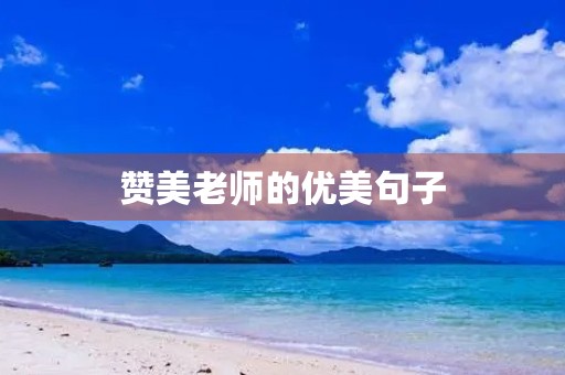 赞美老师的优美句子,赞美老师的优美句子短句 赞美老师的优美句子,赞美老师的优美句子短句