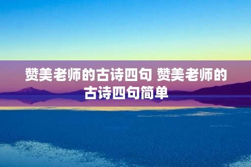 赞美老师的古诗四句 赞美老师的古诗四句简单 赞美老师的古诗四句 赞美老师的古诗四句简单