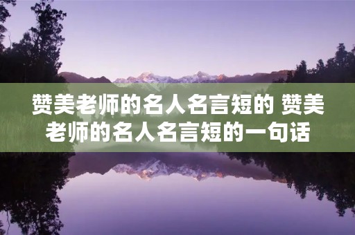 赞美老师的名人名言短的 赞美老师的名人名言短的一句话 赞美老师的名人名言短的 赞美老师的名人名言短的一句话