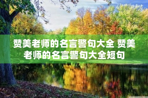 赞美老师的名言警句大全 赞美老师的名言警句大全短句 赞美老师的名言警句大全 赞美老师的名言警句大全短句