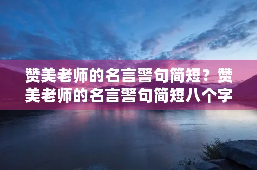赞美老师的名言警句简短?赞美老师的名言警句简短八个字 赞美老师的名言警句简短?赞美老师的名言警句简短八个字