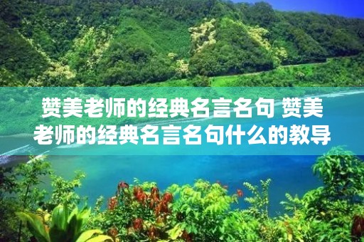 赞美老师的经典名言名句 赞美老师的经典名言名句什么的教导