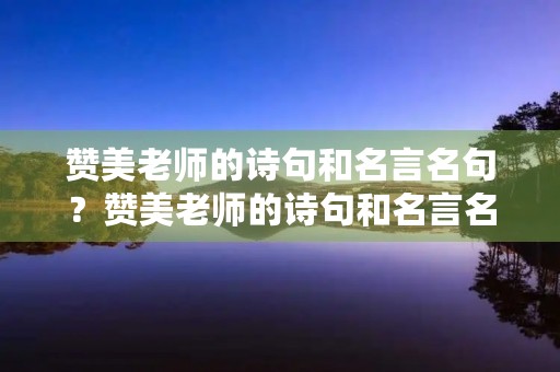 赞美老师的诗句和名言名句?赞美老师的诗句和名言名句有哪些 赞美老师的诗句和名言名句?赞美老师的诗句和名言名句有哪些