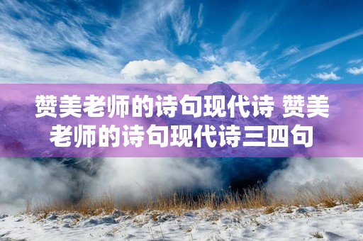 赞美老师的诗句现代诗 赞美老师的诗句现代诗三四句 赞美老师的诗句现代诗 赞美老师的诗句现代诗三四句
