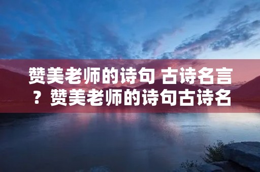 赞美老师的诗句 古诗名言?赞美老师的诗句古诗名言老师就是太阳 赞美老师的诗句 古诗名言?赞美老师的诗句古诗名言老师就是太阳