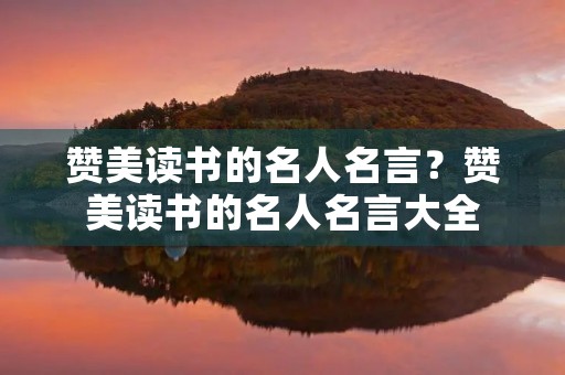 赞美读书的名人名言？赞美读书的名人名言大全