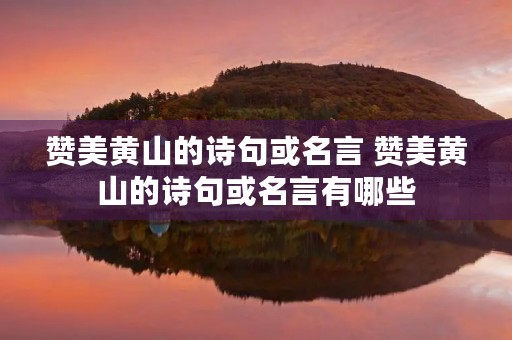 赞美黄山的诗句或名言 赞美黄山的诗句或名言有哪些 赞美黄山的诗句或名言 赞美黄山的诗句或名言有哪些