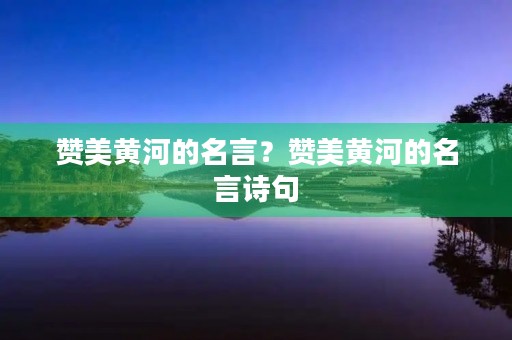 赞美黄河的名言?赞美黄河的名言诗句 赞美黄河的名言?赞美黄河的名言诗句
