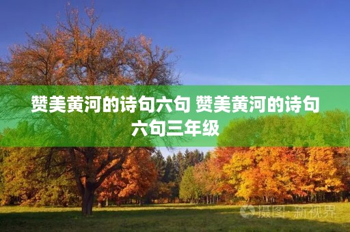 赞美黄河的诗句六句 赞美黄河的诗句六句三年级 赞美黄河的诗句六句 赞美黄河的诗句六句三年级