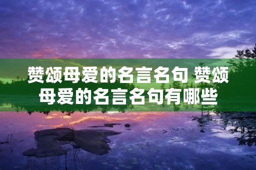 赞颂母爱的名言名句 赞颂母爱的名言名句有哪些 赞颂母爱的名言名句 赞颂母爱的名言名句有哪些