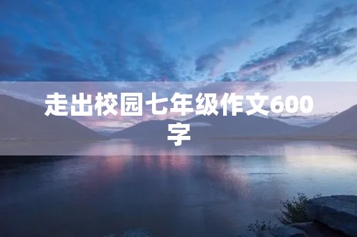 走出校园七年级作文600字 走出校园七年级作文600字