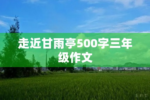 走近甘雨亭500字三年级作文 走近甘雨亭500字三年级作文