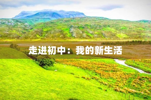 走进初中:我的新生活 走进初中:我的新生活